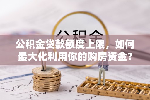 呼玛公积金贷款额度上限，如何最大化利用你的购房资金？