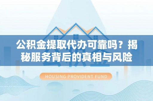 呼玛公积金提取代办可靠吗？揭秘服务背后的真相与风险