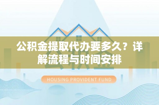 呼玛公积金提取代办要多久？详解流程与时间安排
