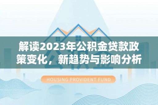 呼玛解读2023年公积金贷款政策变化，新趋势与影响分析