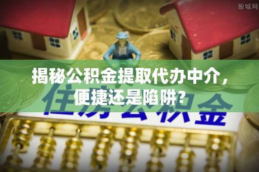 呼玛揭秘公积金提取代办中介，便捷还是陷阱？