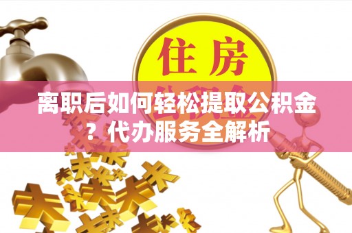 呼玛离职后如何轻松提取公积金？代办服务全解析