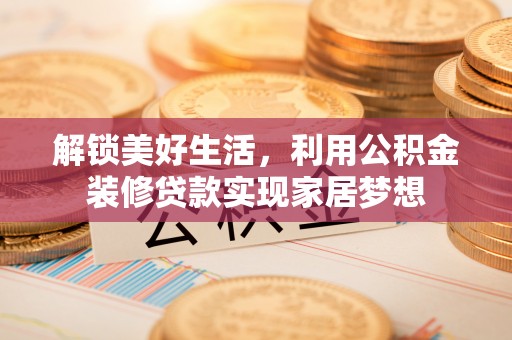 呼玛解锁美好生活，利用公积金装修贷款实现家居梦想