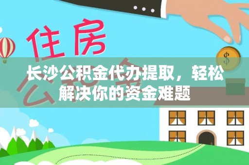 呼玛长沙公积金代办提取，轻松解决你的资金难题