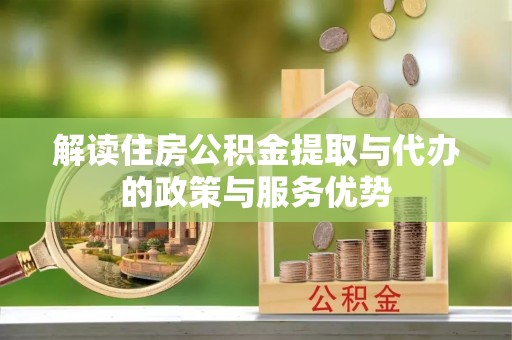 呼玛解读住房公积金提取与代办的政策与服务优势