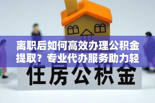 呼玛离职后如何高效办理公积金提取？专业代办服务助力轻松解决