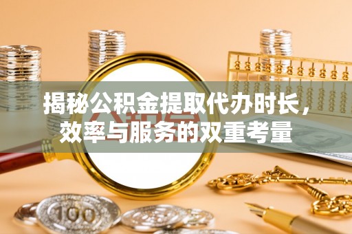 呼玛揭秘公积金提取代办时长，效率与服务的双重考量