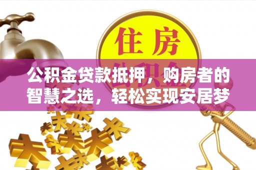 呼玛公积金贷款抵押，购房者的智慧之选，轻松实现安居梦想