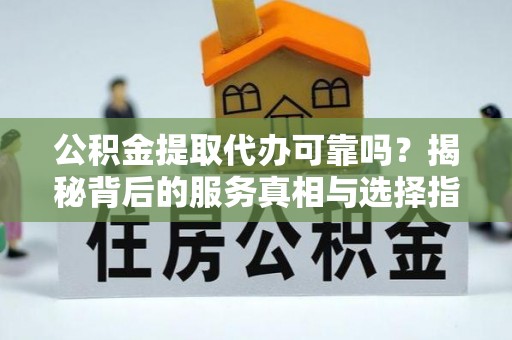 呼玛公积金提取代办可靠吗？揭秘背后的服务真相与选择指南