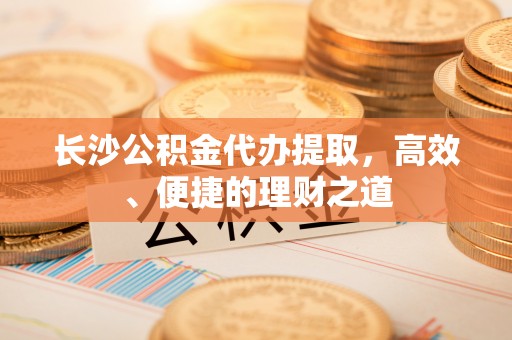 呼玛长沙公积金代办提取，高效、便捷的理财之道