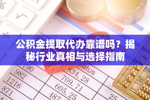 呼玛公积金提取代办靠谱吗？揭秘行业真相与选择指南