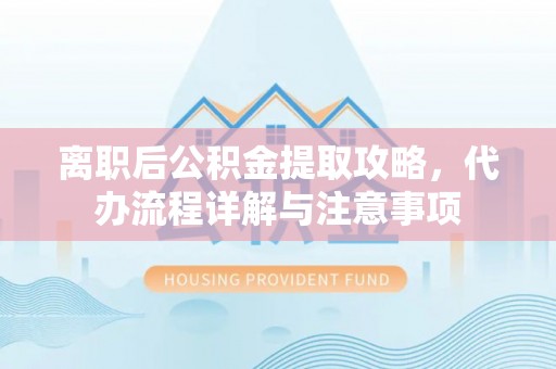 呼玛离职后公积金提取攻略，代办流程详解与注意事项