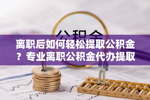 呼玛离职后如何轻松提取公积金？专业离职公积金代办提取服务指南