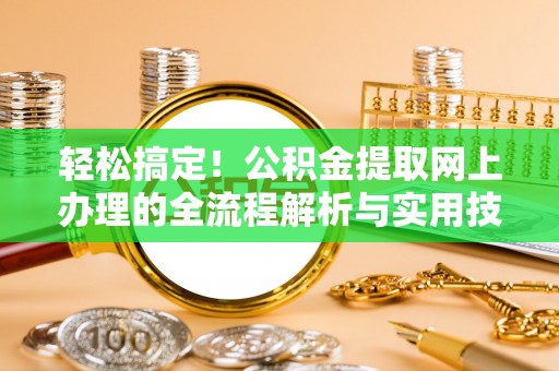 呼玛轻松搞定！公积金提取网上办理的全流程解析与实用技巧