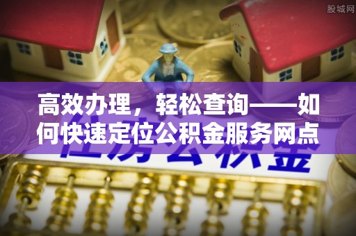呼玛高效办理，轻松查询——如何快速定位公积金服务网点