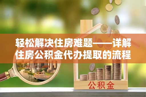 呼玛轻松解决住房难题——详解住房公积金代办提取的流程与优势