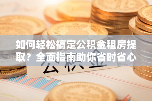 呼玛如何轻松搞定公积金租房提取？全面指南助你省时省心