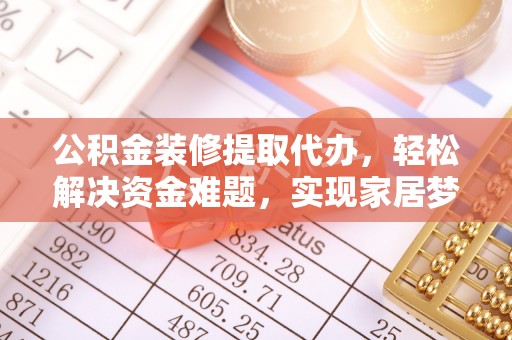 呼玛公积金装修提取代办，轻松解决资金难题，实现家居梦想