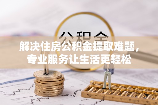 呼玛解决住房公积金提取难题，专业服务让生活更轻松