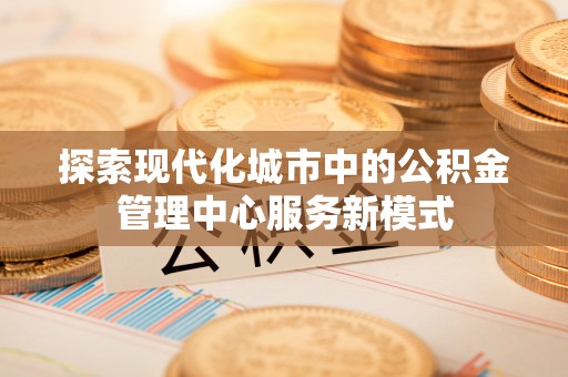 呼玛探索现代化城市中的公积金管理中心服务新模式