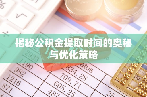 呼玛揭秘公积金提取时间的奥秘与优化策略