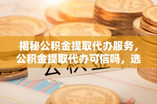 呼玛揭秘公积金提取代办服务，公积金提取代办可信吗，选择需谨慎
