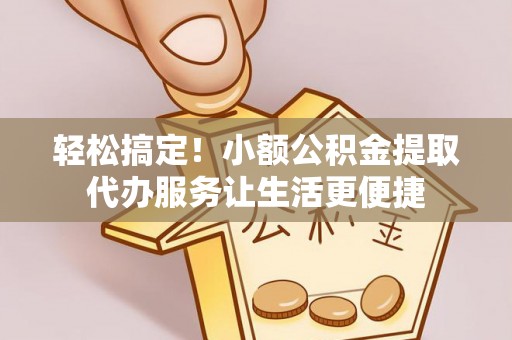呼玛轻松搞定！小额公积金提取代办服务让生活更便捷