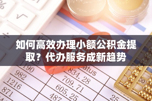 呼玛如何高效办理小额公积金提取？代办服务成新趋势