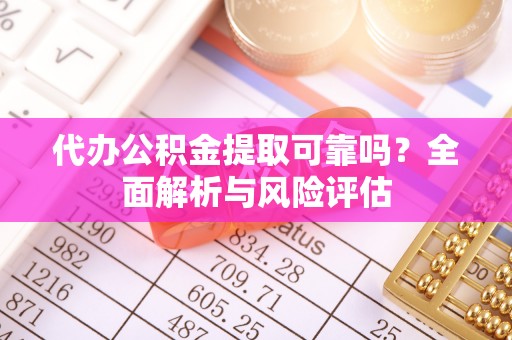 呼玛代办公积金提取可靠吗？全面解析与风险评估
