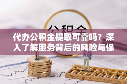 呼玛代办公积金提取可靠吗？深入了解服务背后的风险与保障