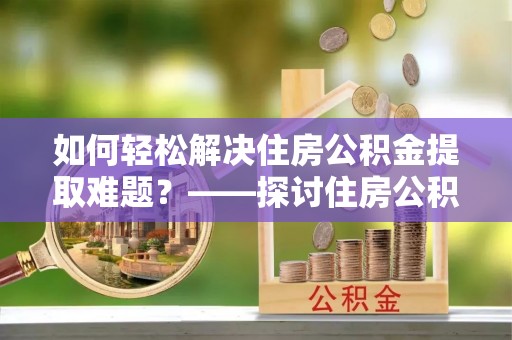 呼玛如何轻松解决住房公积金提取难题？——探讨住房公积金提取代办服务