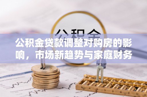 呼玛公积金贷款调整对购房的影响，市场新趋势与家庭财务规划