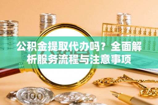 呼玛公积金提取代办吗？全面解析服务流程与注意事项