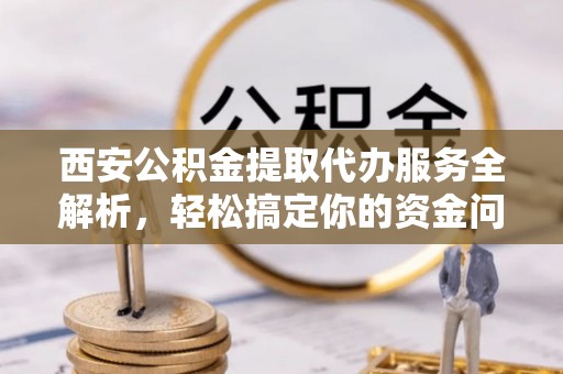 呼玛西安公积金提取代办服务全解析，轻松搞定你的资金问题
