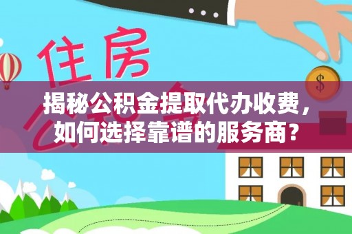 呼玛揭秘公积金提取代办收费，如何选择靠谱的服务商？