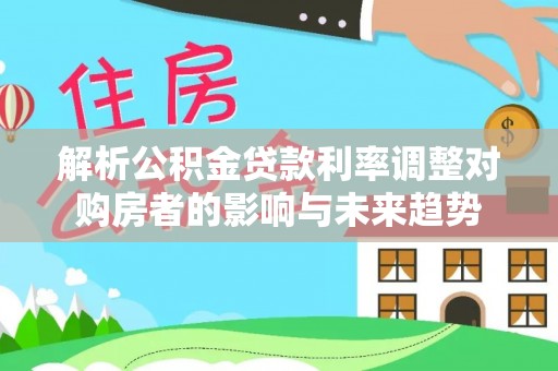呼玛解析公积金贷款利率调整对购房者的影响与未来趋势