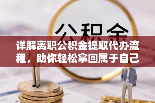 呼玛详解离职公积金提取代办流程，助你轻松拿回属于自己的钱