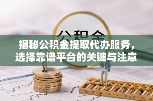 呼玛揭秘公积金提取代办服务，选择靠谱平台的关键与注意事项