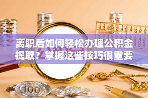 呼玛离职后如何轻松办理公积金提取？掌握这些技巧很重要！