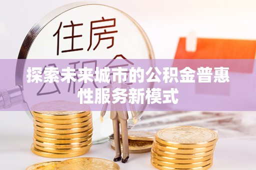 呼玛探索未来城市的公积金普惠性服务新模式