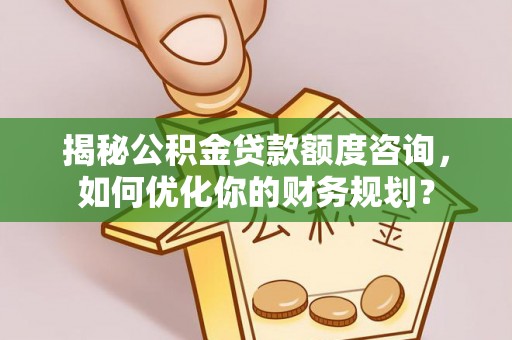 呼玛揭秘公积金贷款额度咨询，如何优化你的财务规划？