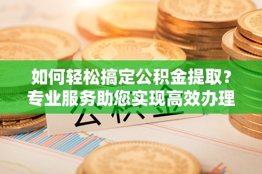 呼玛如何轻松搞定公积金提取？专业服务助您实现高效办理