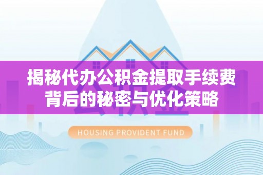 呼玛揭秘代办公积金提取手续费背后的秘密与优化策略