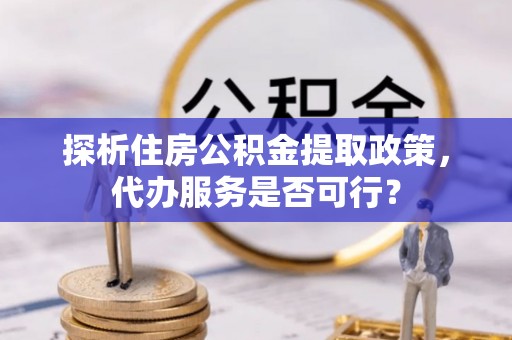 呼玛探析住房公积金提取政策，代办服务是否可行？