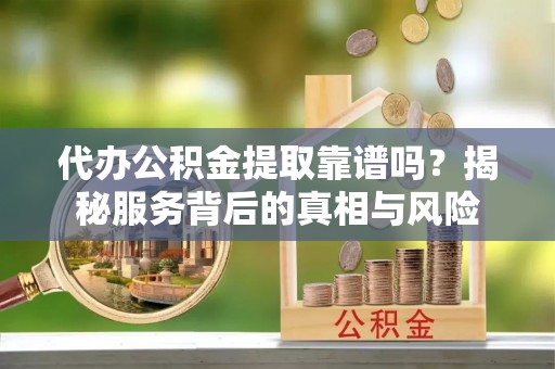 呼玛代办公积金提取靠谱吗？揭秘服务背后的真相与风险