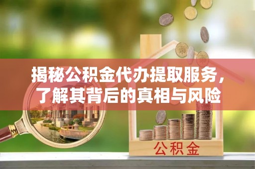 呼玛揭秘公积金代办提取服务，了解其背后的真相与风险