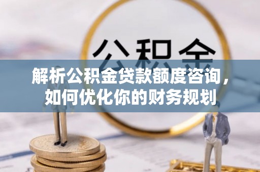 呼玛解析公积金贷款额度咨询，如何优化你的财务规划