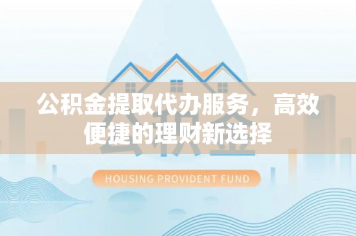 呼玛公积金提取代办服务，高效便捷的理财新选择