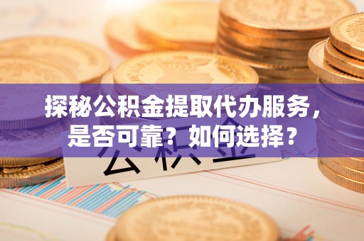 呼玛探秘公积金提取代办服务，是否可靠？如何选择？