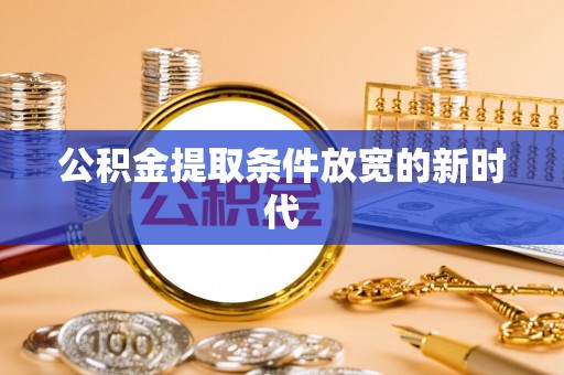 呼玛公积金提取条件放宽的新时代